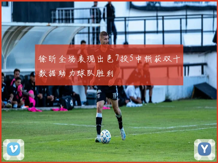 徐昕全场表现出色7投5中斩获双十数据助力球队胜利