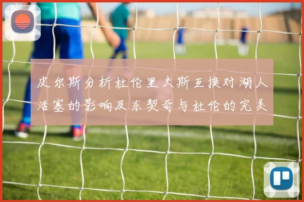 皮尔斯分析杜伦里夫斯互换对湖人活塞的影响及东契奇与杜伦的完美搭配