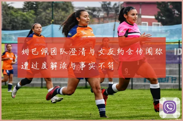 姆巴佩团队澄清与女友约会传闻称遭过度解读与事实不符