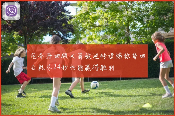 范乔丹回顾火箭被逆转遗憾称每回合耗尽24秒也能赢得胜利
