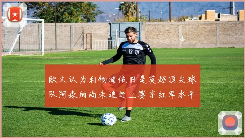 欧文认为利物浦依旧是英超顶尖球队阿森纳尚未追赶上赛季红军水平
