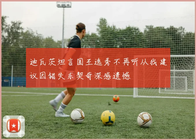 迪瓦茨坦言国王选秀不再听从我建议因错失东契奇深感遗憾