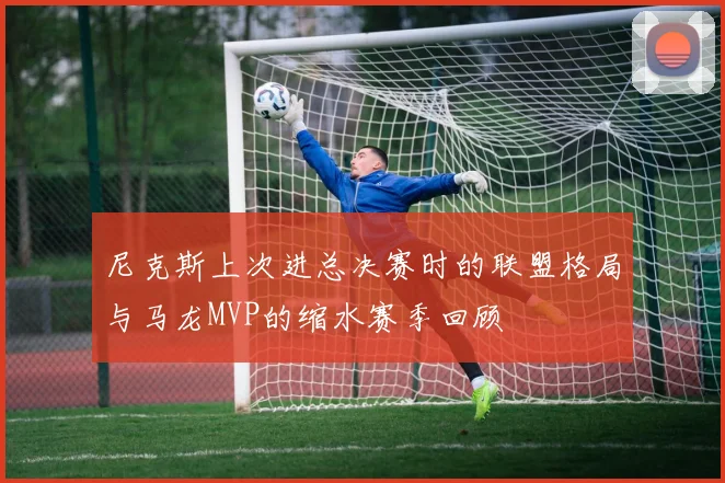 尼克斯上次进总决赛时的联盟格局与马龙MVP的缩水赛季回顾