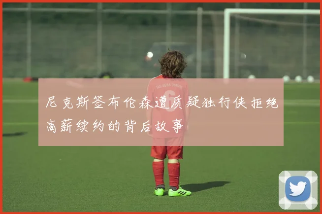 尼克斯签布伦森遭质疑独行侠拒绝高薪续约的背后故事