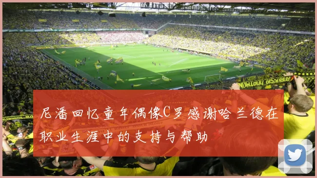 尼潘回忆童年偶像C罗感谢哈兰德在职业生涯中的支持与帮助