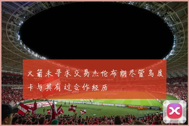 火箭未寻求交易杰伦布朗尽管乌度卡与其有过合作经历