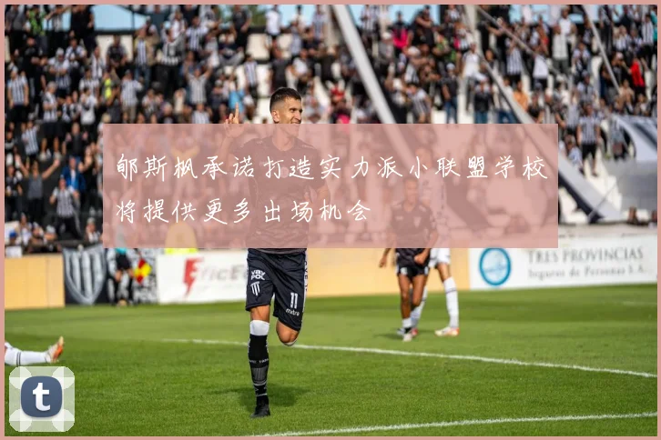 郇斯枫承诺打造实力派小联盟学校将提供更多出场机会