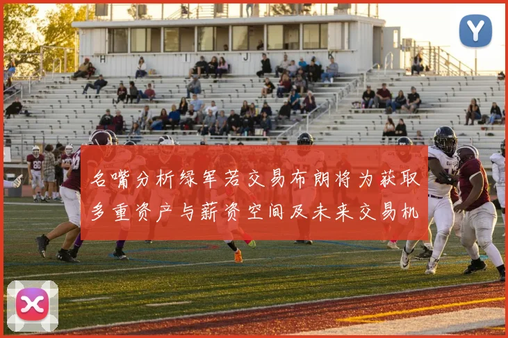 名嘴分析绿军若交易布朗将为获取多重资产与薪资空间及未来交易机会