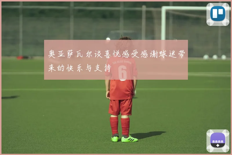 奥亚萨瓦尔谈喜悦感受感谢球迷带来的快乐与支持