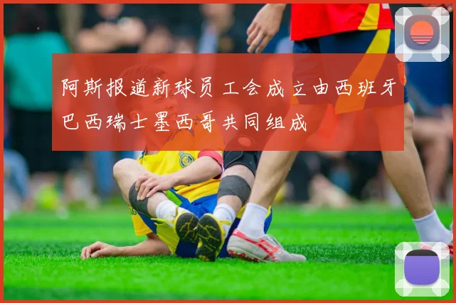 阿斯报道新球员工会成立由西班牙巴西瑞士墨西哥共同组成