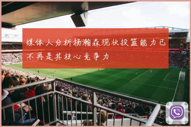 媒体人分析杨瀚森现状投篮能力已不再是其核心竞争力