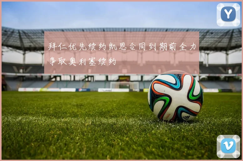 拜仁优先续约凯恩合同到期前全力争取奥利塞续约
