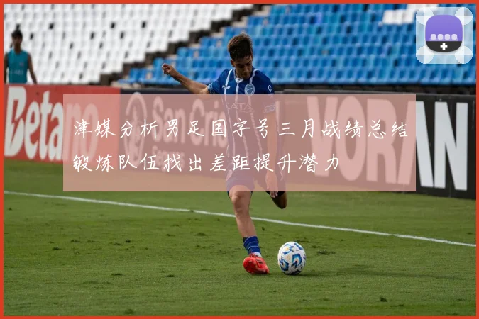津媒分析男足国字号三月战绩总结锻炼队伍找出差距提升潜力