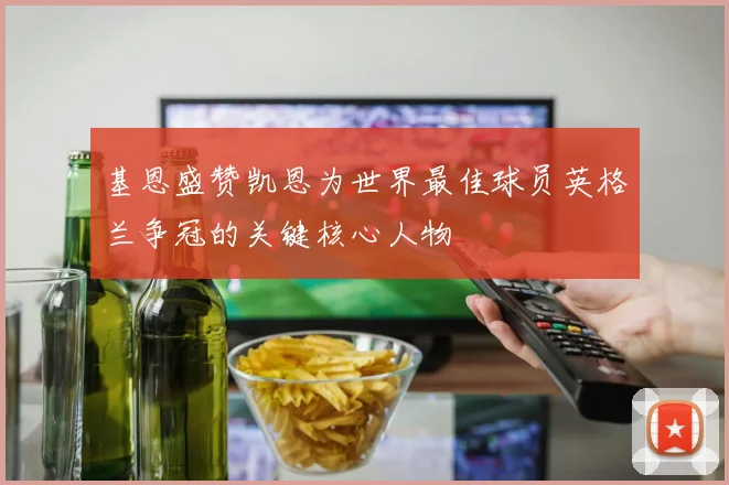 基恩盛赞凯恩为世界最佳球员英格兰争冠的关键核心人物