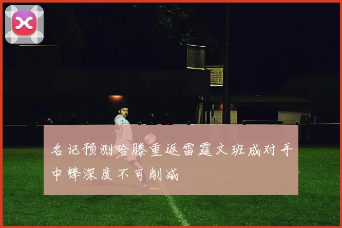 名记预测哈滕重返雷霆文班成对手中锋深度不可削减