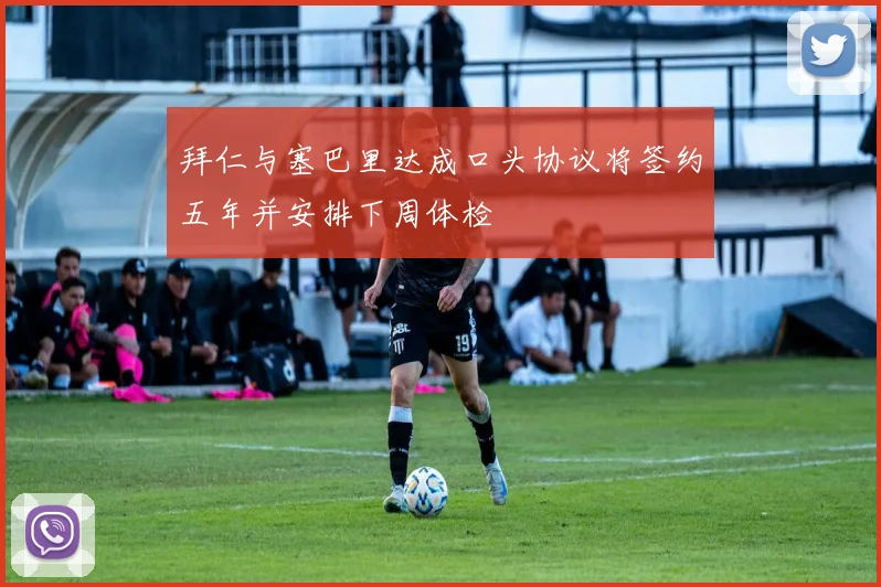 拜仁与塞巴里达成口头协议将签约五年并安排下周体检