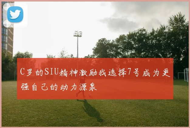 C罗的SIU精神激励我选择7号成为更强自己的动力源泉