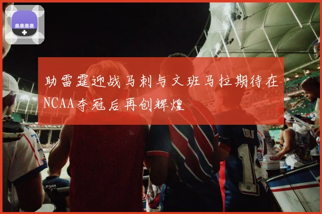 助雷霆迎战马刺与文班马拉期待在NCAA夺冠后再创辉煌
