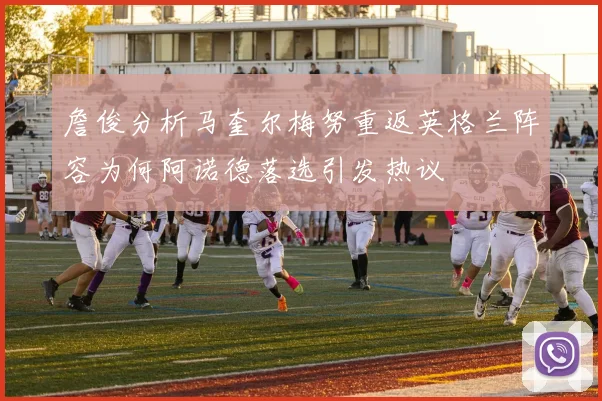 詹俊分析马奎尔梅努重返英格兰阵容为何阿诺德落选引发热议