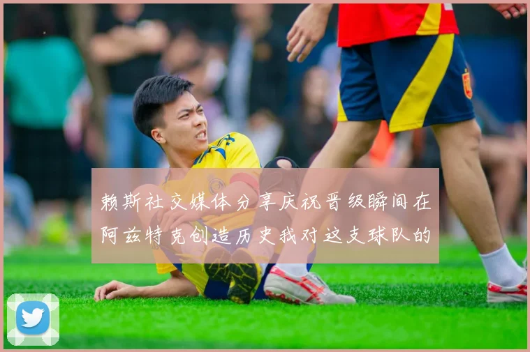 赖斯社交媒体分享庆祝晋级瞬间在阿兹特克创造历史我对这支球队的热爱无以言表