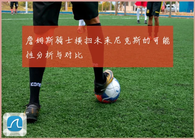 詹姆斯骑士横扫未来尼克斯的可能性分析与对比