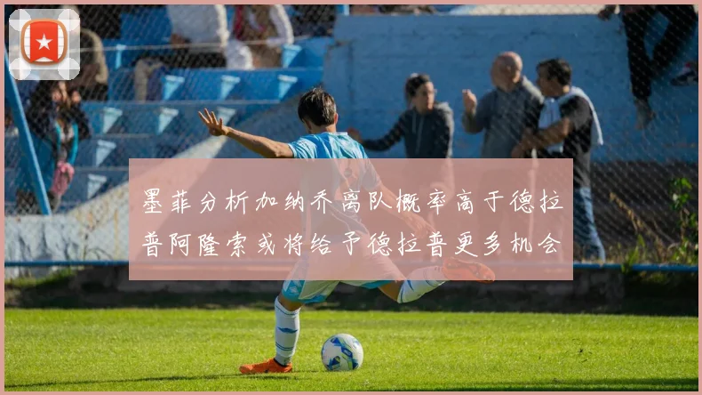 墨菲分析加纳乔离队概率高于德拉普阿隆索或将给予德拉普更多机会