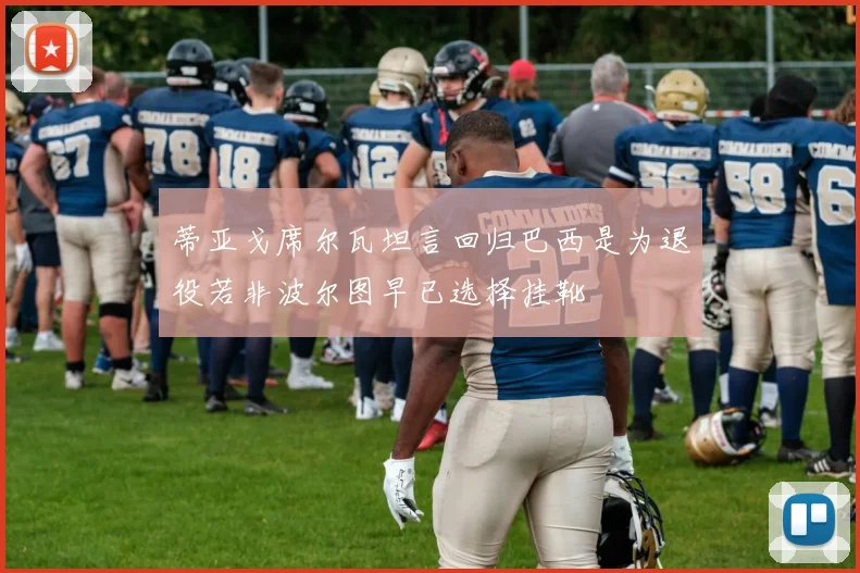 蒂亚戈席尔瓦坦言回归巴西是为退役若非波尔图早已选择挂靴