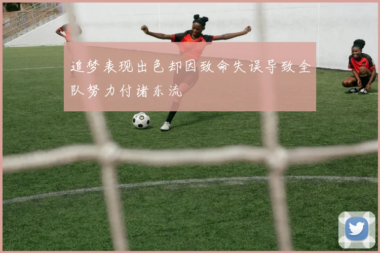 追梦表现出色却因致命失误导致全队努力付诸东流