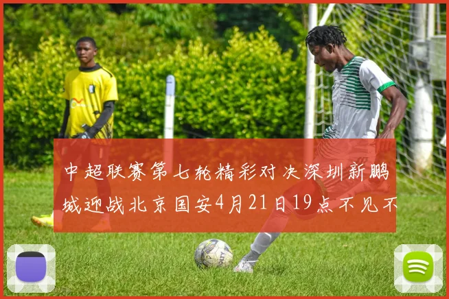 中超联赛第七轮精彩对决深圳新鹏城迎战北京国安4月21日19点不见不散