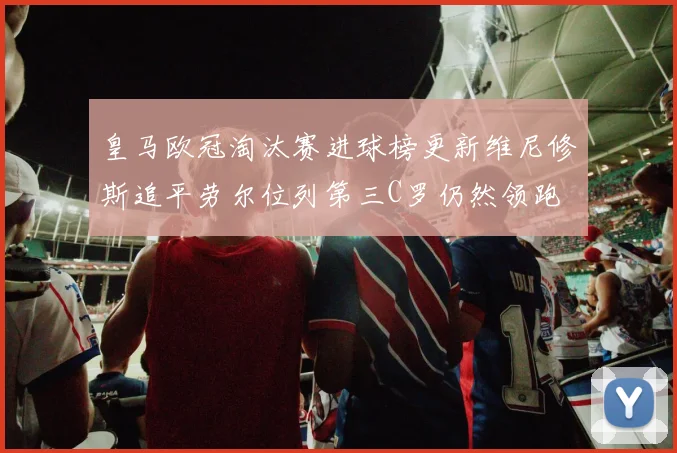 皇马欧冠淘汰赛进球榜更新维尼修斯追平劳尔位列第三C罗仍然领跑
