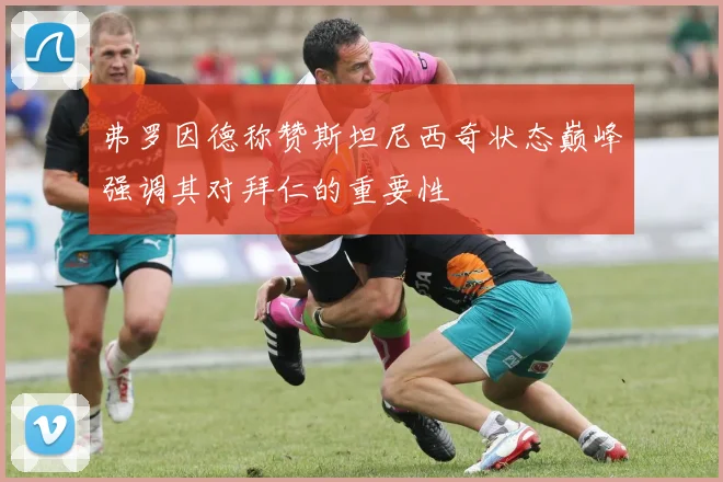 弗罗因德称赞斯坦尼西奇状态巅峰强调其对拜仁的重要性