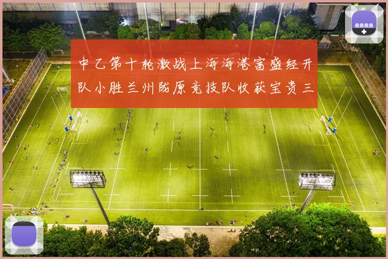 中乙第十轮激战上海海港富盛经开队小胜兰州陇原竞技队收获宝贵三分