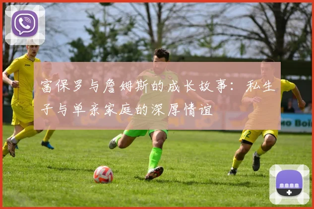 富保罗与詹姆斯的成长故事：私生子与单亲家庭的深厚情谊